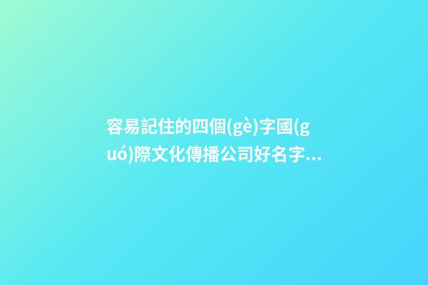 容易記住的四個(gè)字國(guó)際文化傳播公司好名字 如何叫名字